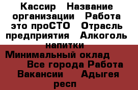 Кассир › Название организации ­ Работа-это проСТО › Отрасль предприятия ­ Алкоголь, напитки › Минимальный оклад ­ 31 000 - Все города Работа » Вакансии   . Адыгея респ.